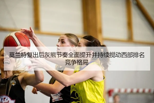 莫兰特复出后灰熊节奏全面提升并持续搅动西部排名竞争格局