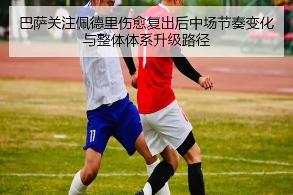 巴萨关注佩德里伤愈复出后中场节奏变化与整体体系升级路径