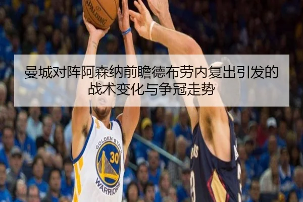 曼城对阵阿森纳前瞻德布劳内复出引发的战术变化与争冠走势