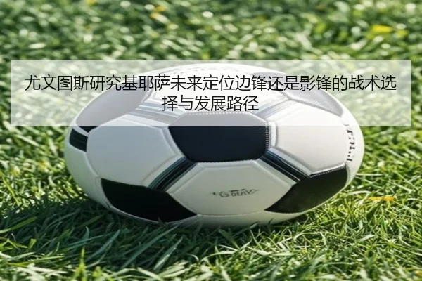 尤文图斯研究基耶萨未来定位边锋还是影锋的战术选择与发展路径