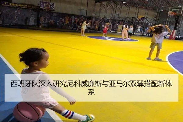 西班牙队深入研究尼科威廉斯与亚马尔双翼搭配新体系